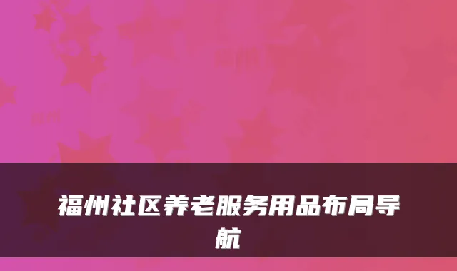 福州社区养老服务用品布局导航