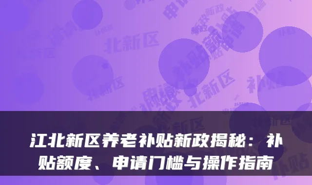 江北新区养老补贴新政揭秘:补贴额度、申请门槛与操作指南