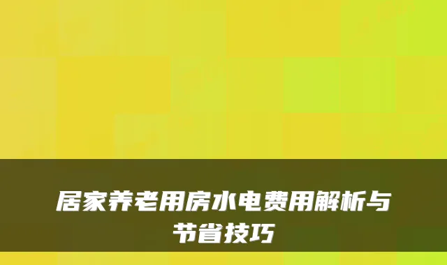 居家养老用房水电费用解析与节省技巧