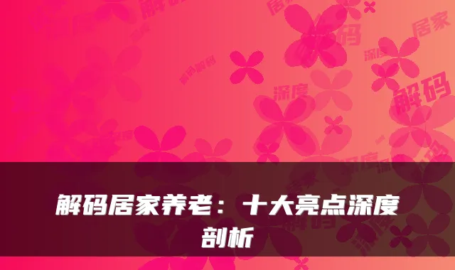 解码居家养老：十大亮点深度剖析