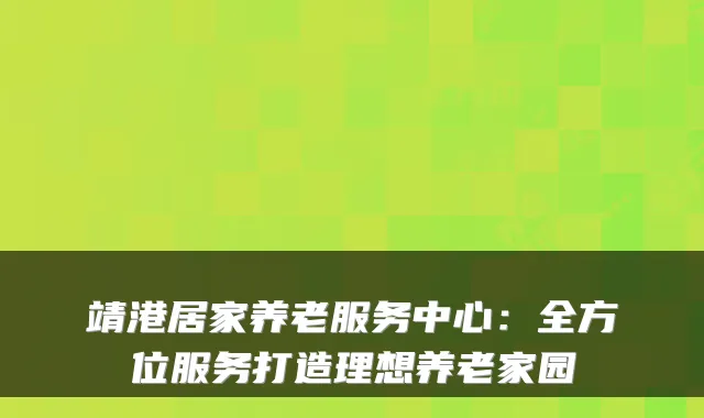 靖港居家养老服务中心:全方位服务打造理想养老家园