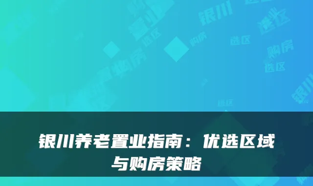 银川养老置业指南：优选区域与购房策略