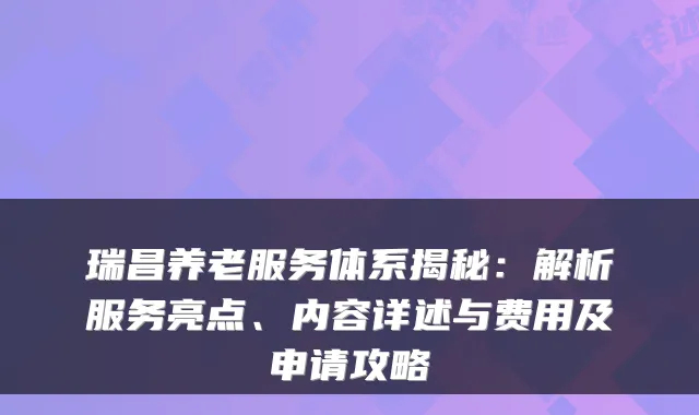 瑞昌养老服务体系揭秘：解析服务亮点、内容详述与费用及申请攻略