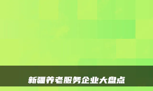 新疆养老服务企业大盘点
