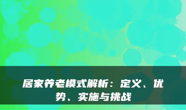 居家养老模式解析:定义、优势、实施与挑战