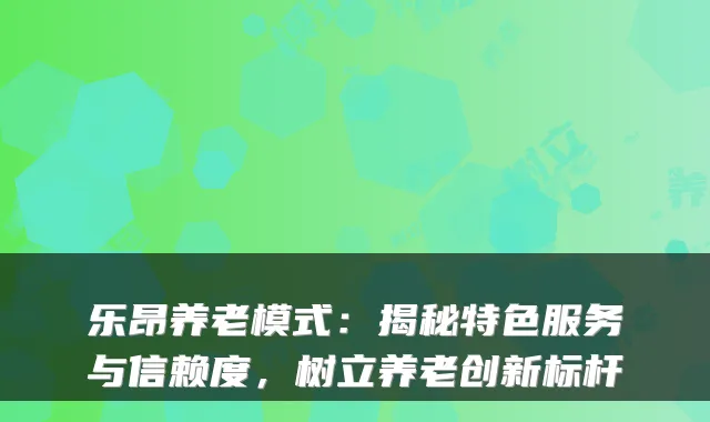 乐昂养老模式:揭秘特色服务与信赖度,树立养老创新标杆
