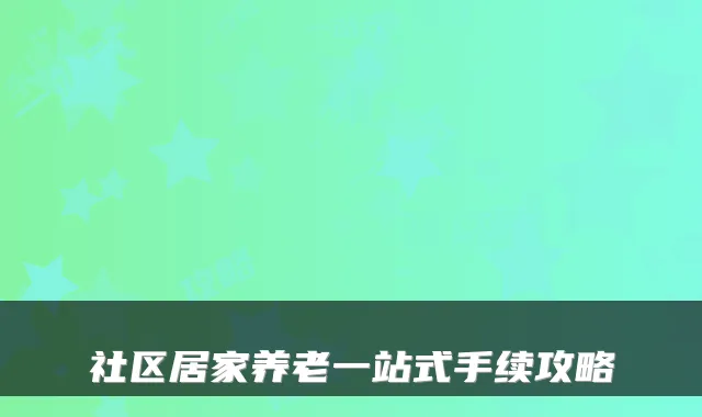 社区居家养老一站式手续攻略
