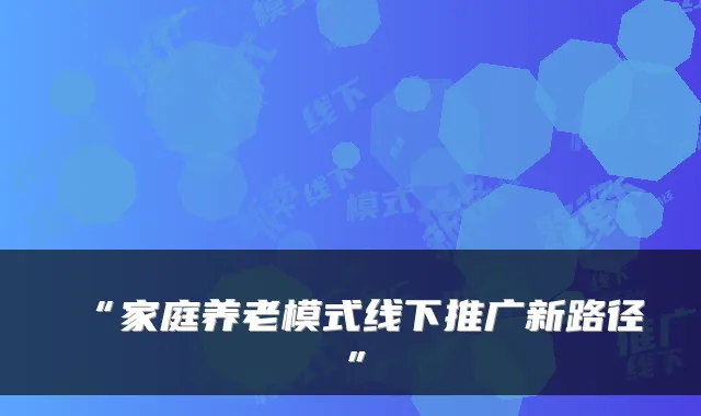 “家庭养老模式线下推广新路径”
