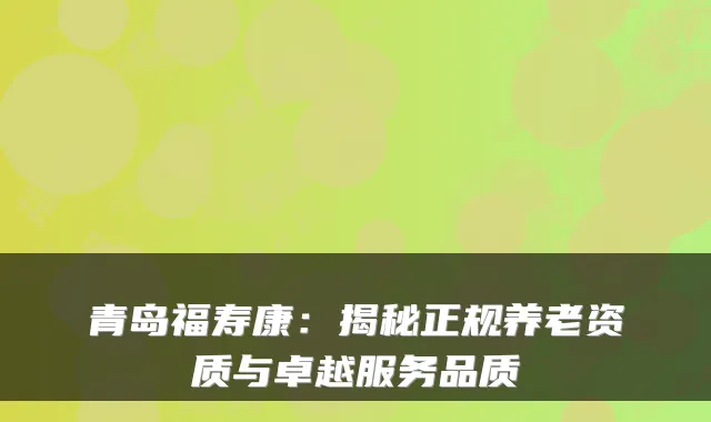 青岛福寿康:揭秘正规养老资质与卓越服务品质
