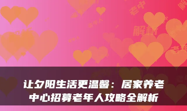 让夕阳生活更温馨:居家养老中心招募老年人攻略全解析