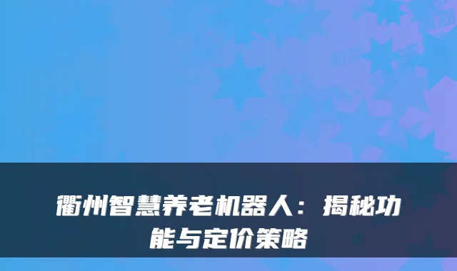 衢州智慧养老机器人:揭秘功能与定价策略
