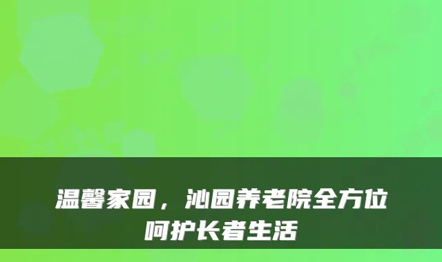 温馨家园,沁园养老院全方位呵护长者生活