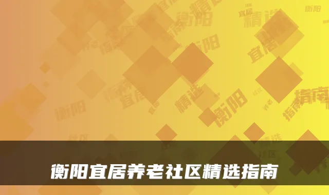 衡阳宜居养老社区精选指南