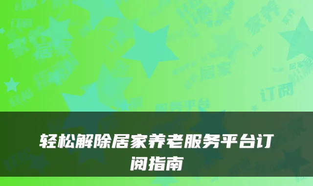 轻松解除居家养老服务平台订阅指南