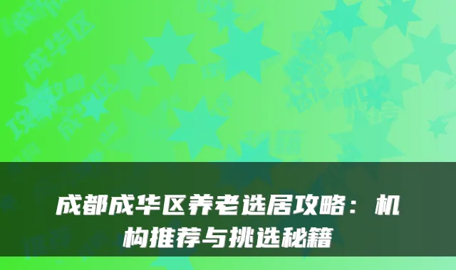 成都成华区养老选居攻略:机构推荐与挑选秘籍