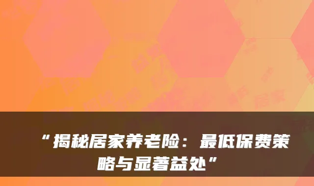 “揭秘居家养老险:最低保费策略与显著益处”