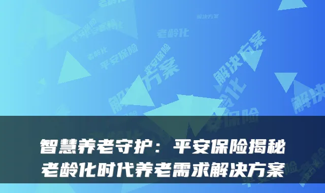 智慧养老守护：平安保险揭秘老龄化时代养老需求解决方案