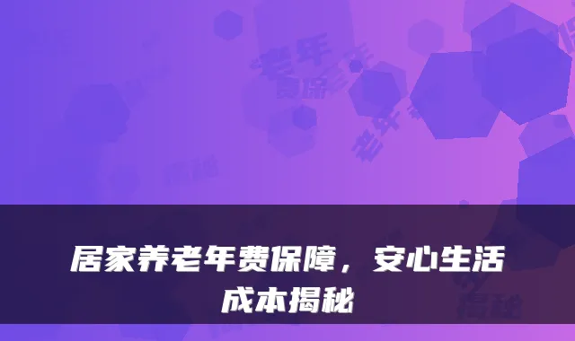 居家养老年费保障,安心生活成本揭秘