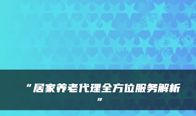 “居家养老代理全方位服务解析”