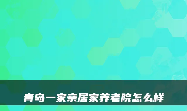 青岛一家亲居家养老院怎么样