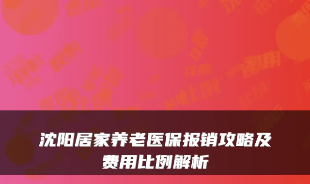 沈阳居家养老医保报销攻略及费用比例解析