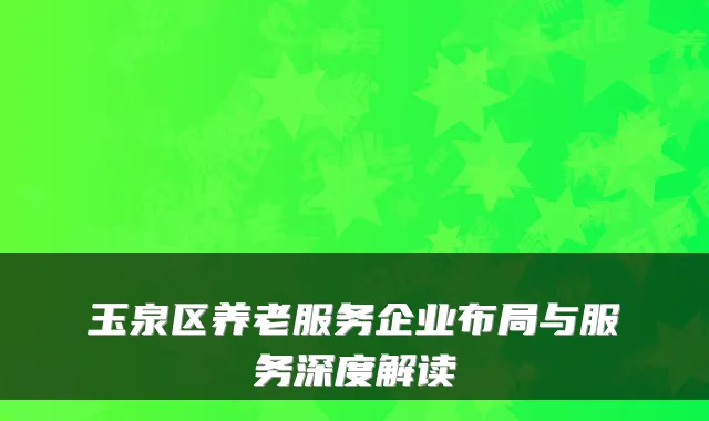 玉泉区养老服务企业布局与服务深度解读