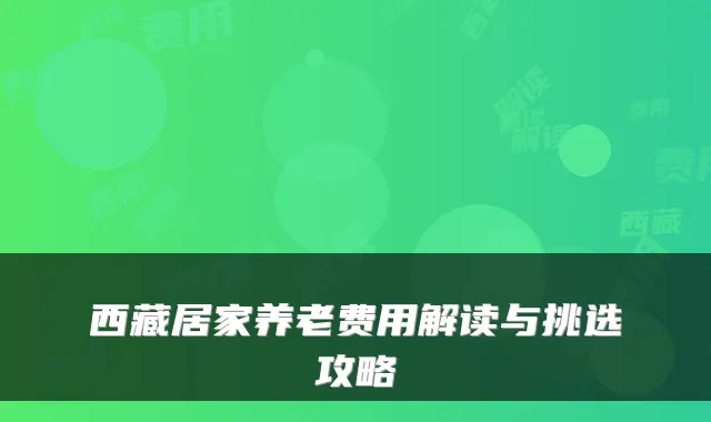 西藏居家养老费用解读与挑选攻略