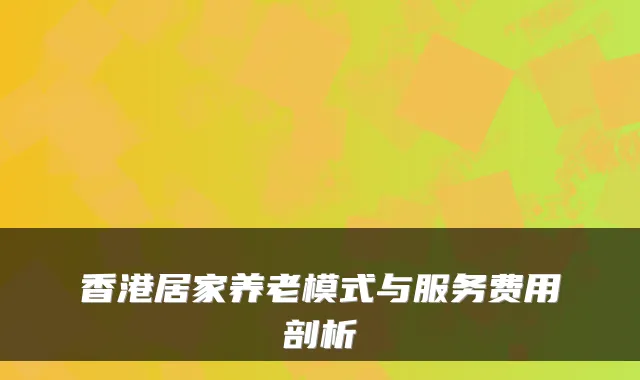 香港居家养老模式与服务费用剖析