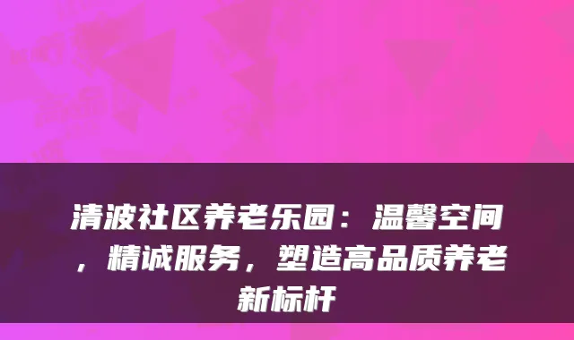 清波社区养老乐园:温馨空间,精诚服务,塑造高品质养老新标杆
