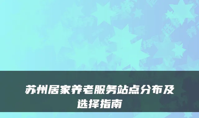 苏州居家养老服务站点分布及选择指南