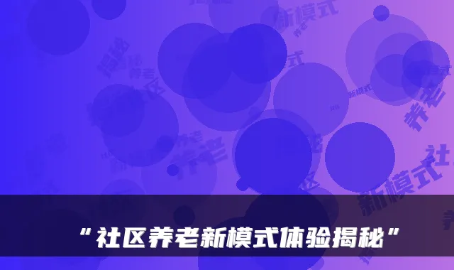 “社区养老新模式体验揭秘”