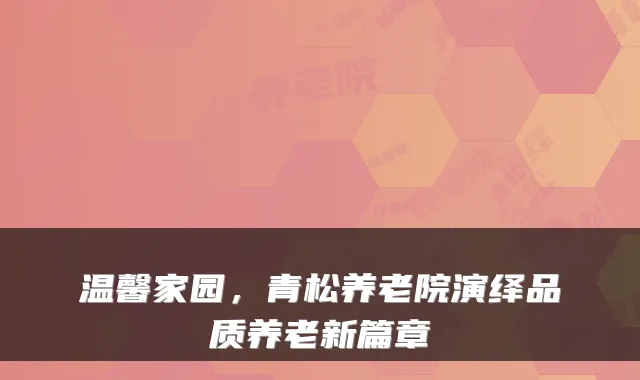 温馨家园,青松养老院演绎品质养老新篇章