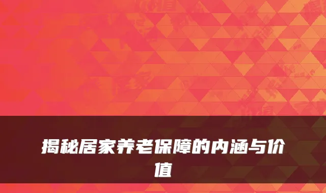 揭秘居家养老保障的内涵与价值