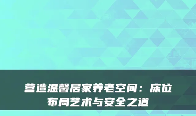 营造温馨居家养老空间：床位布局艺术与安全之道