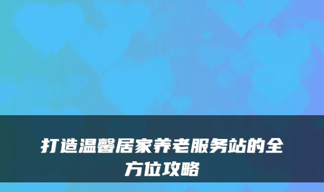 打造温馨居家养老服务站的全方位攻略