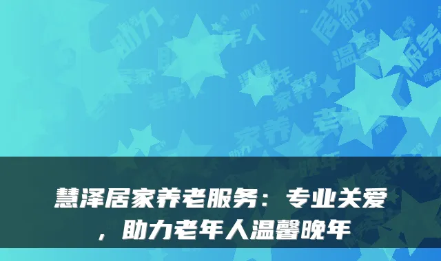慧泽居家养老服务：专业关爱，助力老年人温馨晚年
