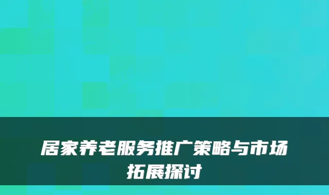 居家养老服务推广策略与市场拓展探讨