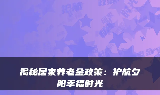 揭秘居家养老金政策：护航夕阳幸福时光
