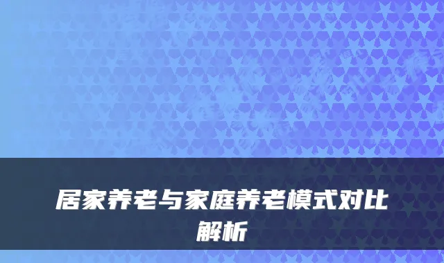 居家养老与家庭养老模式对比解析