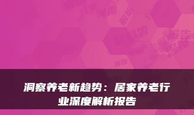 洞察养老新趋势：居家养老行业深度解析报告