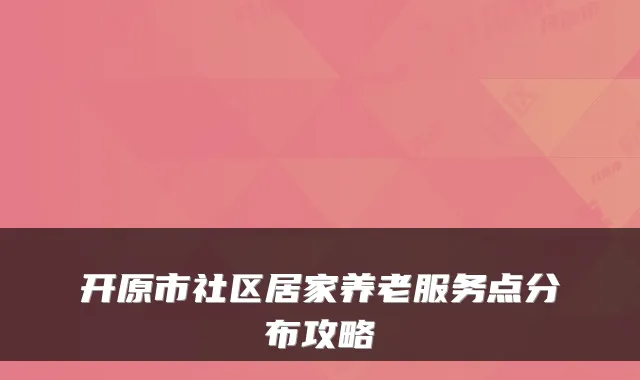 开原市社区居家养老服务点分布攻略