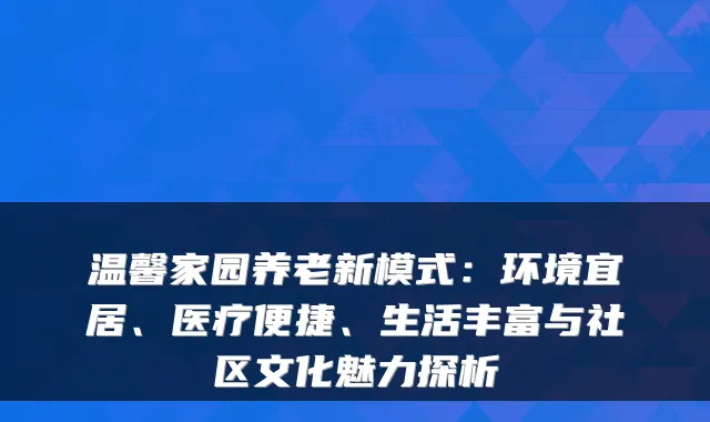 温馨家园养老新模式:环境宜居、医疗便捷、生活丰富与社区文化魅力探析