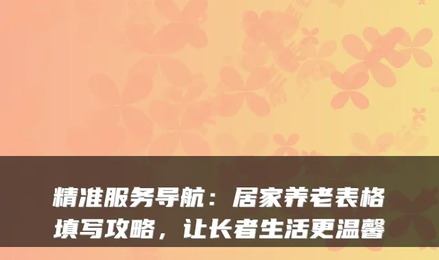 精准服务导航：居家养老表格填写攻略，让长者生活更温馨