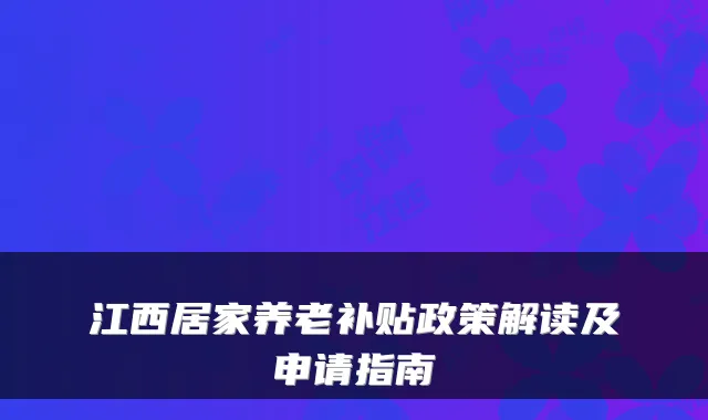 江西居家养老补贴政策解读及申请指南
