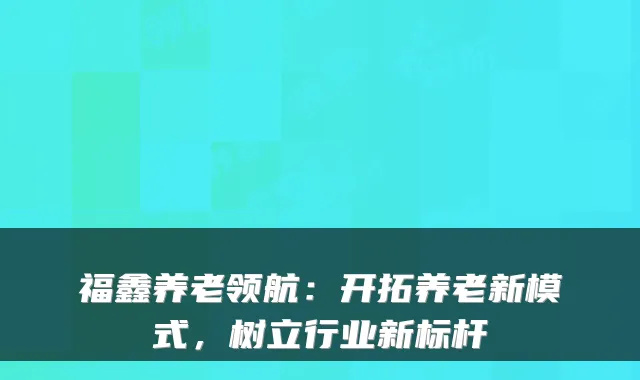 福鑫养老领航：开拓养老新模式，树立行业新标杆