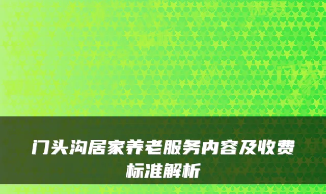 门头沟居家养老服务内容及收费标准解析