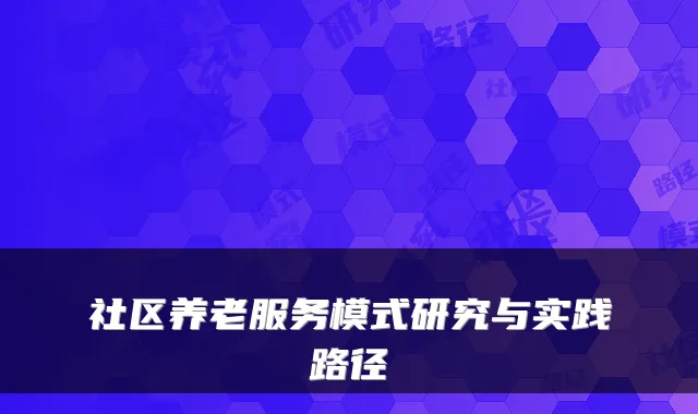 社区养老服务模式研究与实践路径
