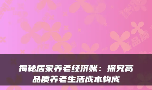 揭秘居家养老经济账：探究高品质养老生活成本构成