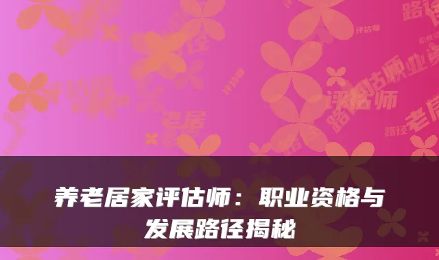 养老居家评估师:职业资格与发展路径揭秘
