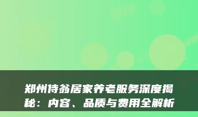 郑州侍翁居家养老服务深度揭秘:内容、品质与费用全解析